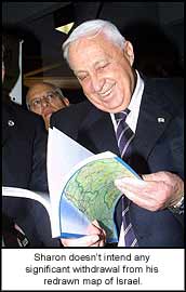 Sharon doesn?t intend any significant withdrawal from his redrawn map of Israel.
